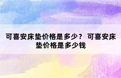 可喜安床垫价格是多少？ 可喜安床垫价格是多少钱